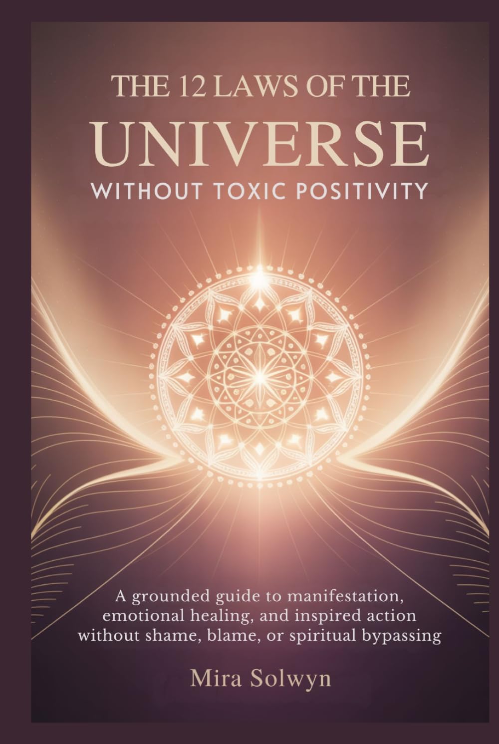 The 12 Laws of the Universe Without Toxic Positivity: A Grounded Guide to Manifestation, Emotional Healing, and Inspired Action Without Shame, Blame, or Spiritual Bypassing