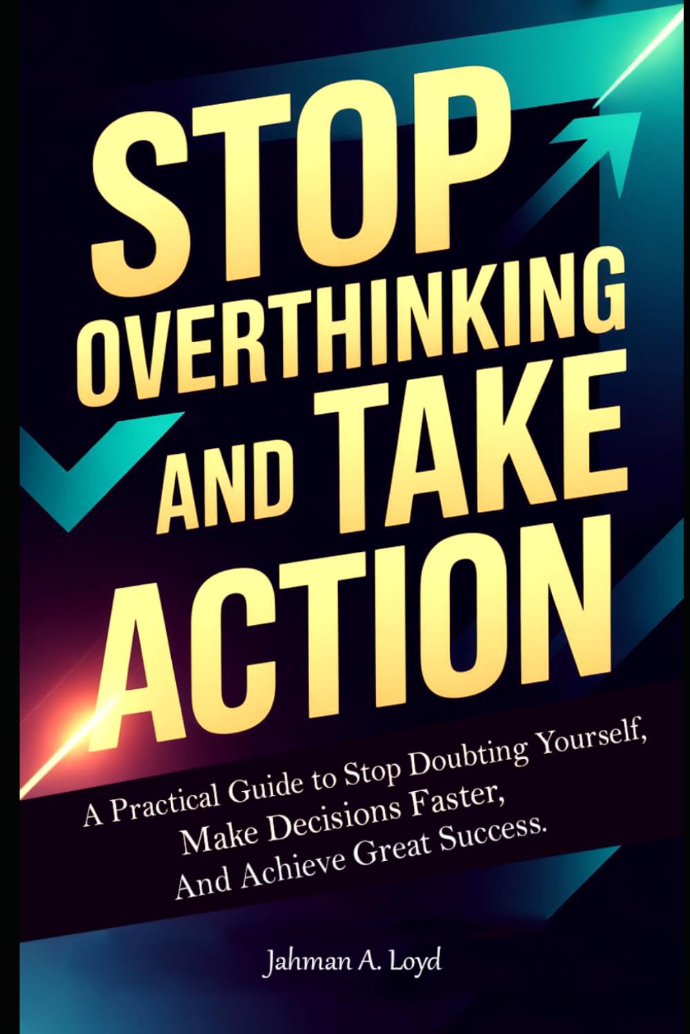 Stop Overthinking and Take Action: A Practical Guide to Stop Doubting Yourself, Make Decisions Faster, and Achieve Great Success.