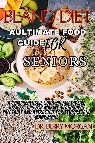 Bland Diet Aultimate Food Guide for Seniors : A comprehensive guide on meal ideas, meal planning, recipes, tips for making bland diets palatable and attractive for seniors, and more