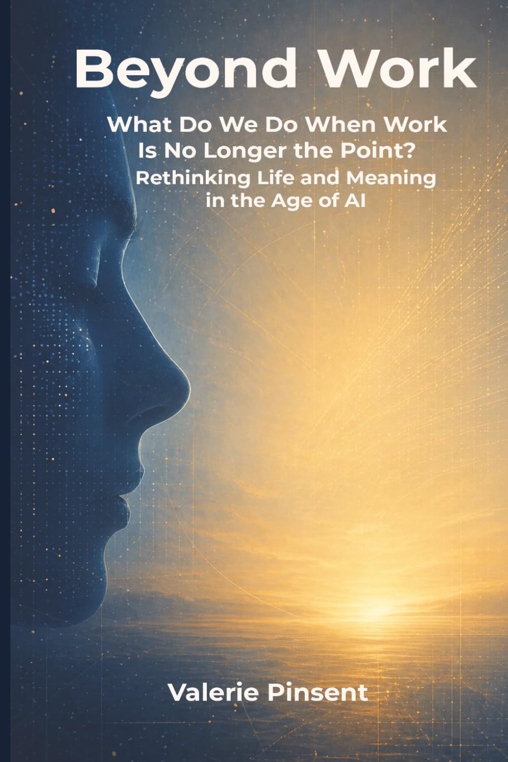 Beyond Work: What Do We Do When Work Is No Longer the Point? Rethinking Life and Meaning in the Age of AI