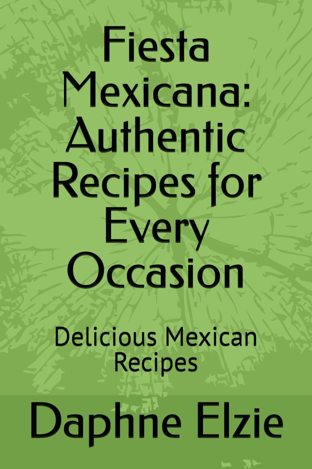 Fiesta Mexicana: Authentic Recipes for Every Occasion: Delicious Mexican Recipes