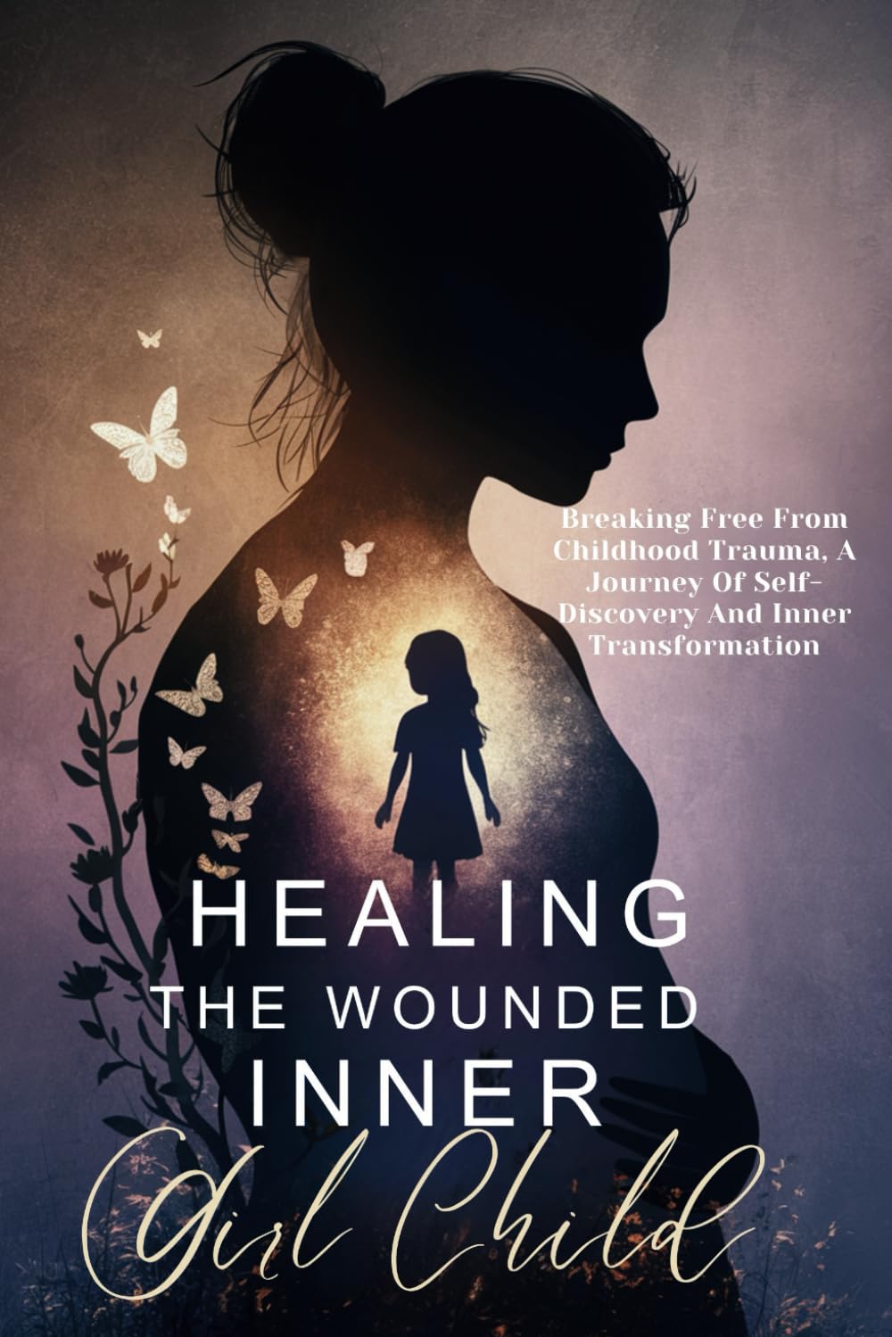 Healing The Wounded Inner Girl Child: Breaking Free From Childhood Trauma, A Journey Of Self-Discovery And Inner Transformation
