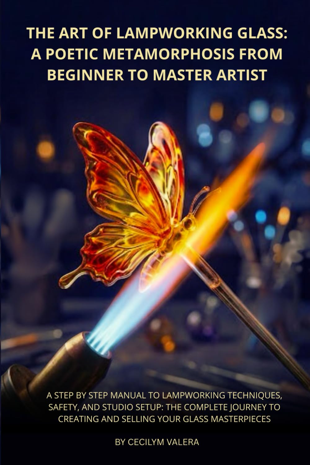 The Art of Lampworking Glass: A Poetic Metamorphosis from Beginner to Master Artist: A Step by Step Manual to Lampworking Techniques, Safety, and ... Creating and Selling Your Glass Masterpieces