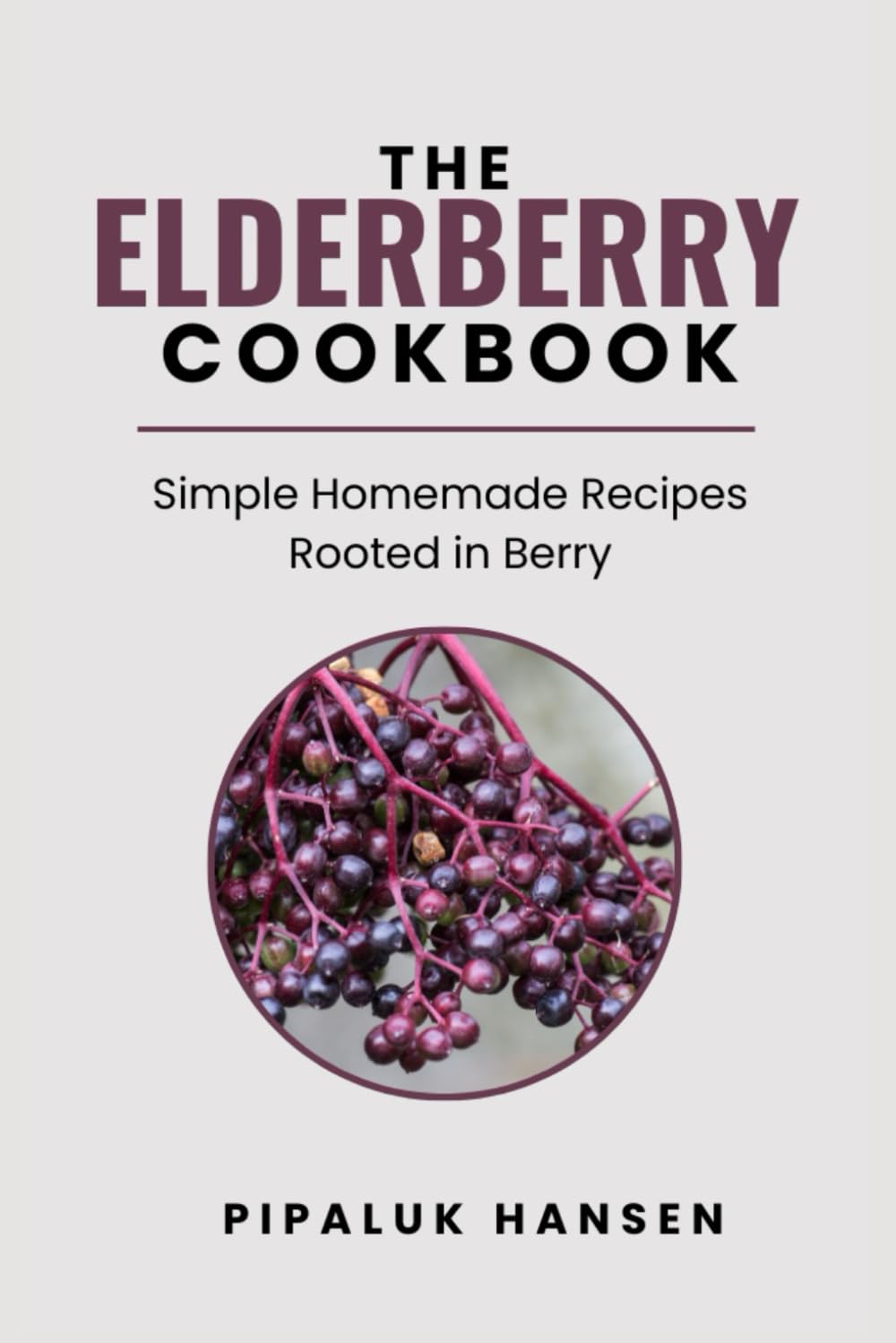 THE ELDERBERRY COOKBOOK: Simple Homemade Recipes Rooted In Berry