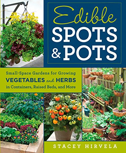 Edible Spots and Pots: Small-Space Gardens for Growing Vegetables and Herbs in Containers, Raised Beds,and More