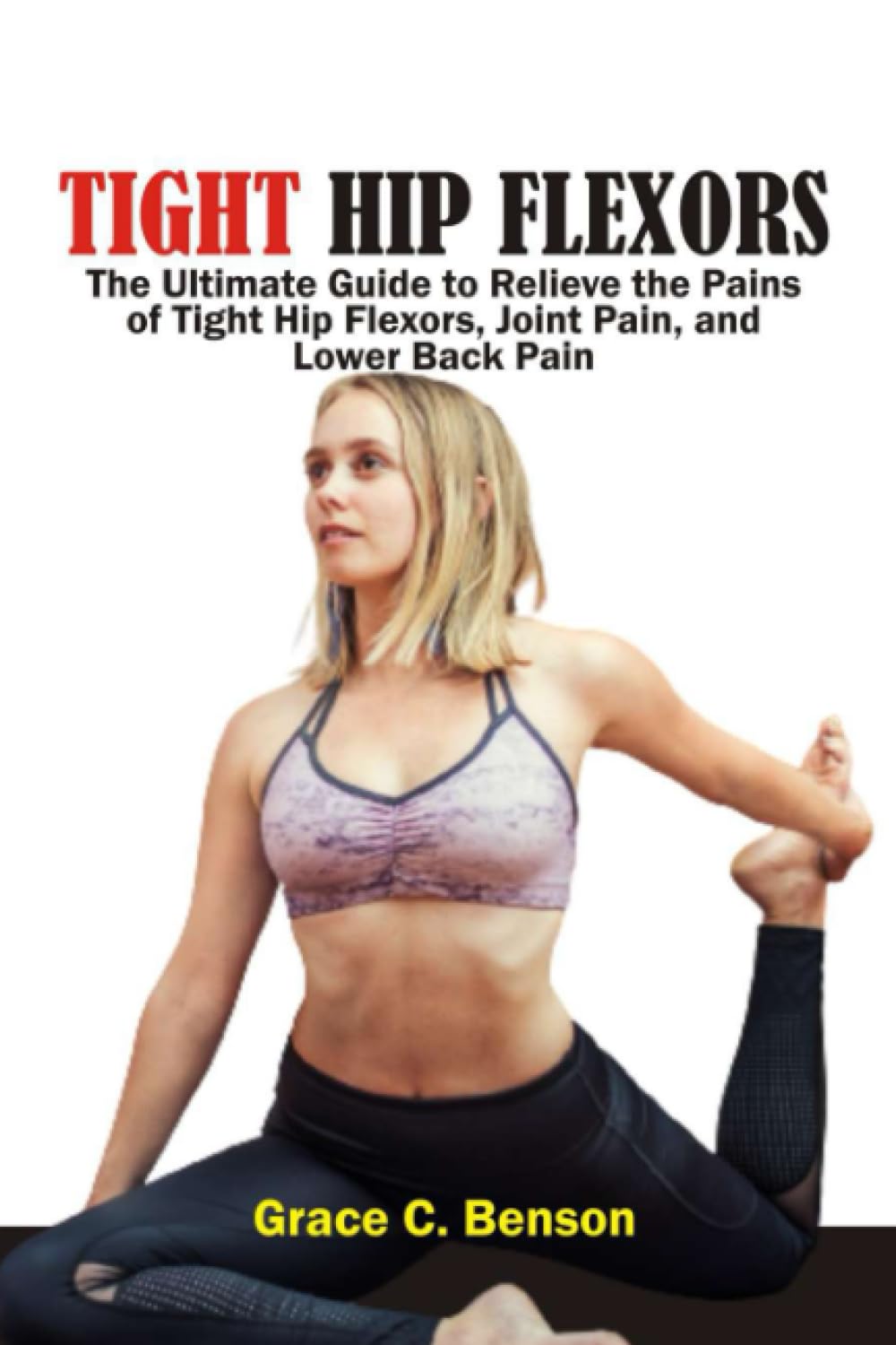Tight Hip Flexors: The Ultimate Guide to Relieve the Pains of Tight Hip Flexors, Joint Pain, and Lower Back Pain