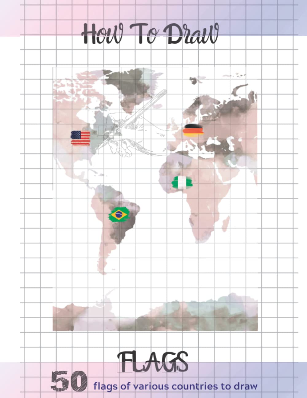 How To Draw Flags: A Simple Step by Step Guide Drawing Book To Learn How To Draw Flags of 50 Countries