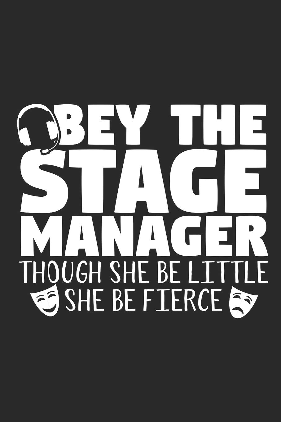 Obey The Stage Manager Though She Be Little She Be Fierce: A Notebook & Journal For Stage Managers