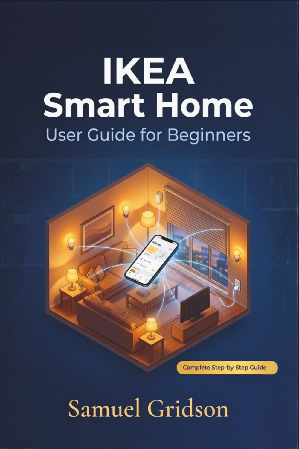 IKEA SMART HOME USER GUIDE FOR BEGINNERS: The Complete Step-by-Step Guide to Building, Automating, and Enjoying a Smarter Home with IKEA's Full Smart Ecosystem (Smart Home & Tech Mastery)