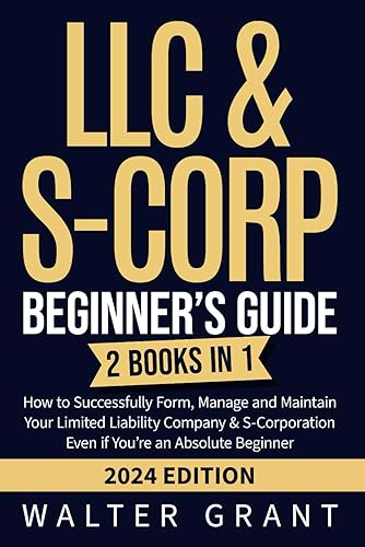 LLC &amp; S-Corp Beginner’s Guide: 2 Books in 1: How to Successfully Form, Manage and Maintain Your Limited Liability Company &amp; S-Corporation Even if You’re an Absolute Beginner