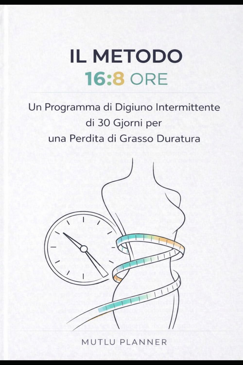 Il Metodo 16:8 | Digiuno Intermittente per Bruciare Grassi e Aumentare l’Energia in 30 Giorni: Guida Completa per la Perdita di Peso Duratura e il Benessere Metabolico