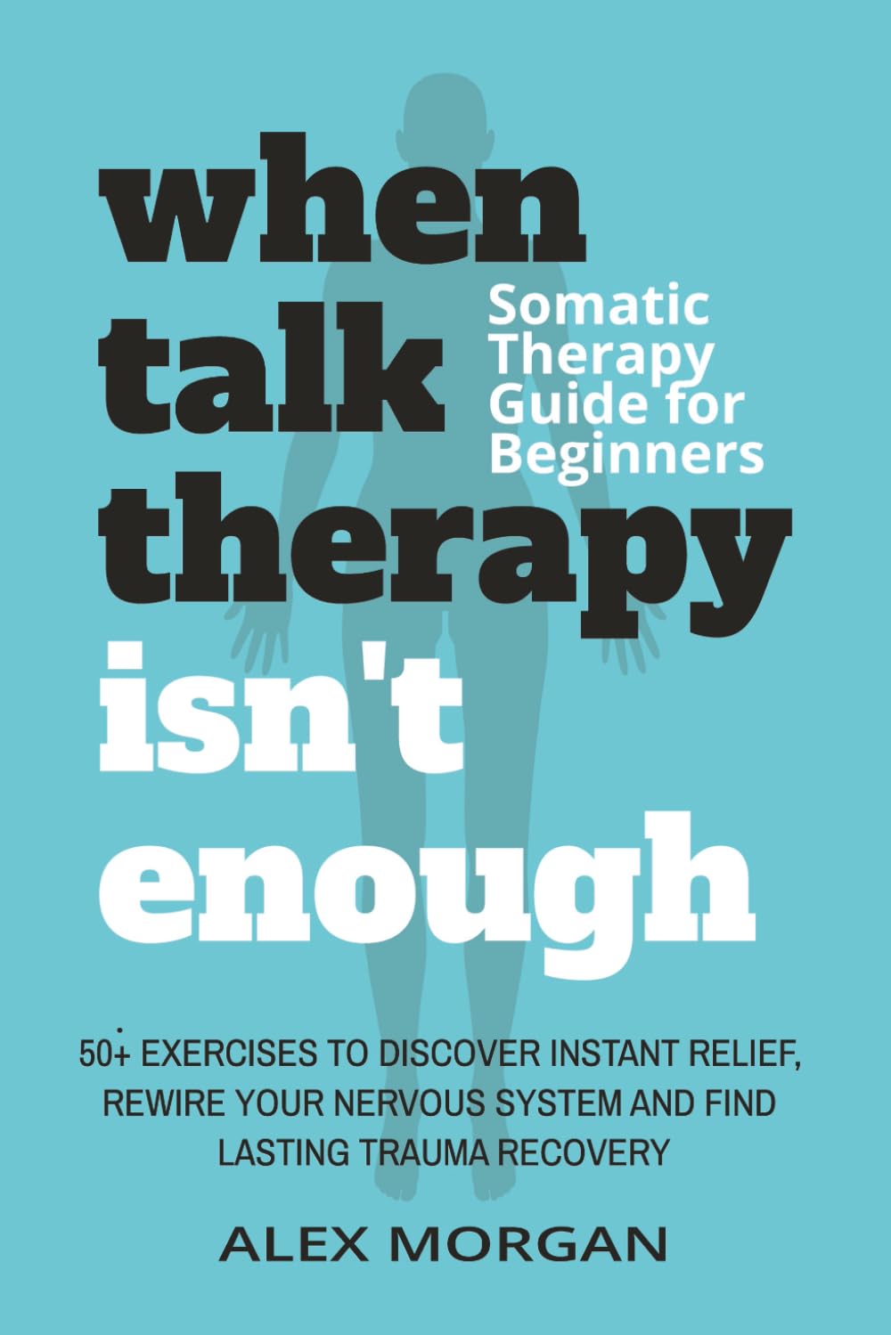 When Talk Therapy Isn't Enough: Somatic Therapy Guide for Beginners: 50+ Exercises to Discover Instant Relief, Rewire Your Nervous System and Find Lasting Trauma Recovery