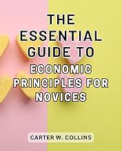 The Essential Guide to Economic Principles for Novices: Master the Fundamentals of Economic Principles: A Step-by-Step Guide for Beginners