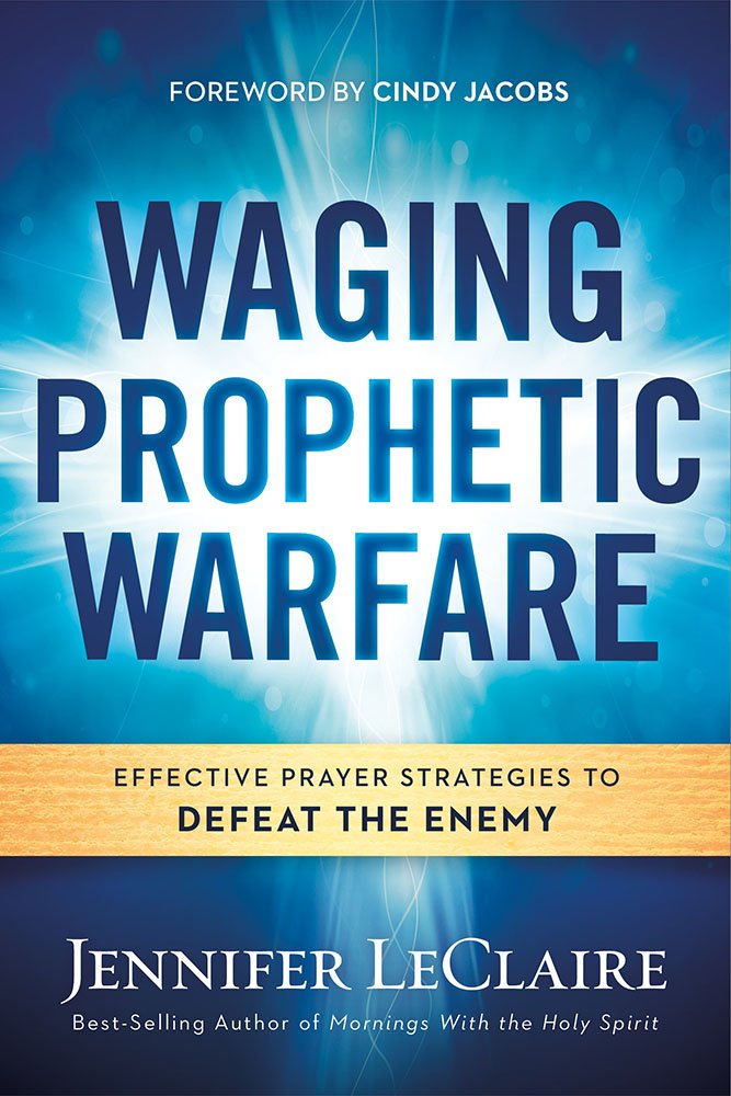 Waging Prophetic Warfare: Effective Prayer Strategies to Defeat the Enemy