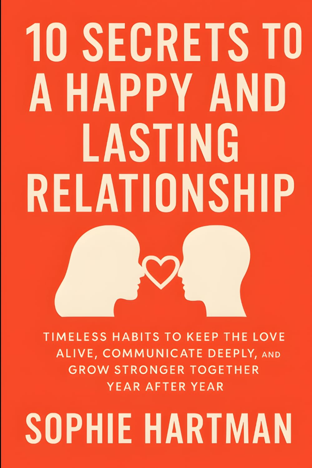 10 Secrets to a Happy and Lasting Relationship: Timeless Habits to Keep the Love Alive, Communicate Deeply, and Grow Stronger Together Year After ... Emotionally Intelligent Relationships Series)