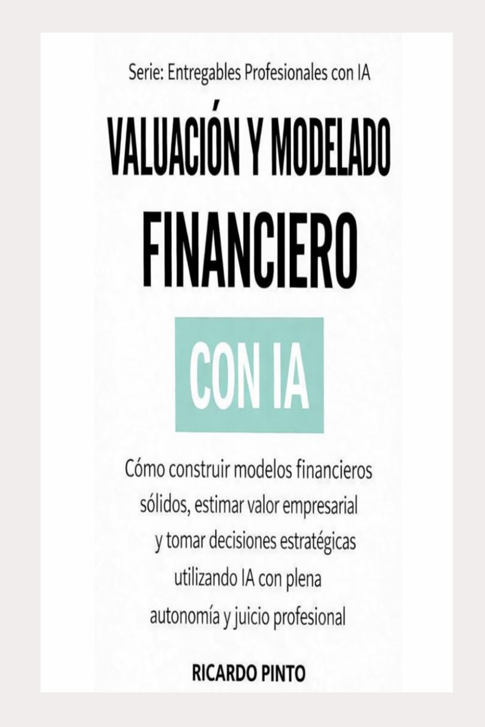 VALUACIÓN Y MODELADO FINANCIERO CON IA: Cómo construir modelos financieros sólidos, estimar valor empresarial y tomar decisiones estratégicas ... analítico (Entregables Profesionales con IA)