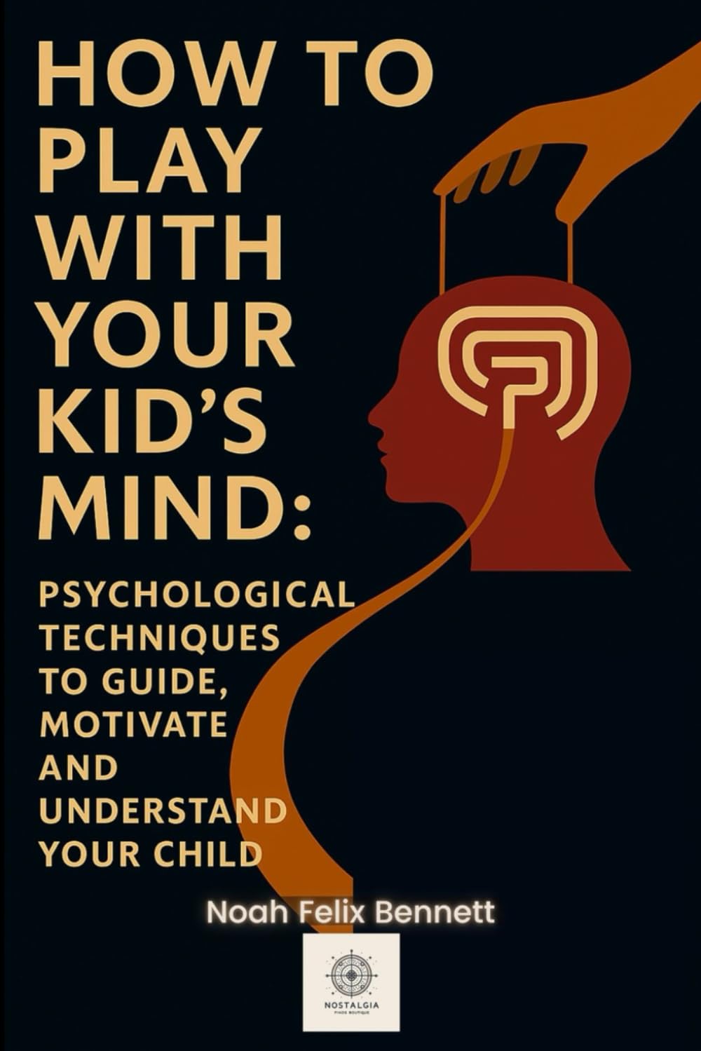How to Play with Your Kid’s Mind: Psychological Techniques to Guide, Motivate, and Understand Your Child (The Mind Play Series: Psychology, Power & Emotional Insight)