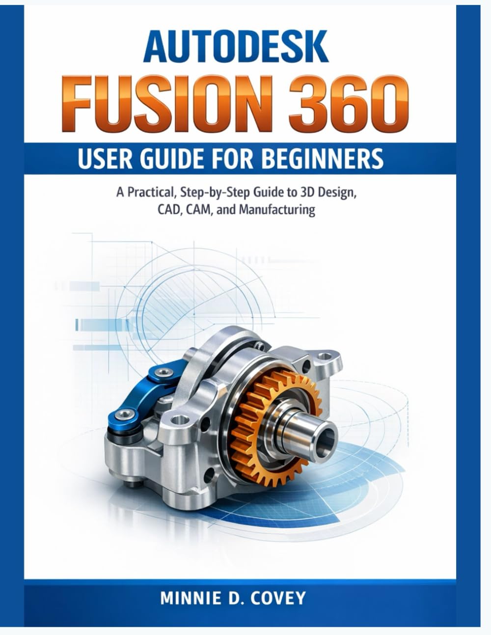 AUTODESK FUSION 360 USER GUIDE FOR BEGINNERS: A Practical, Step-by-Step Guide to 3D Design, CAD, CAM, and Manufacturing