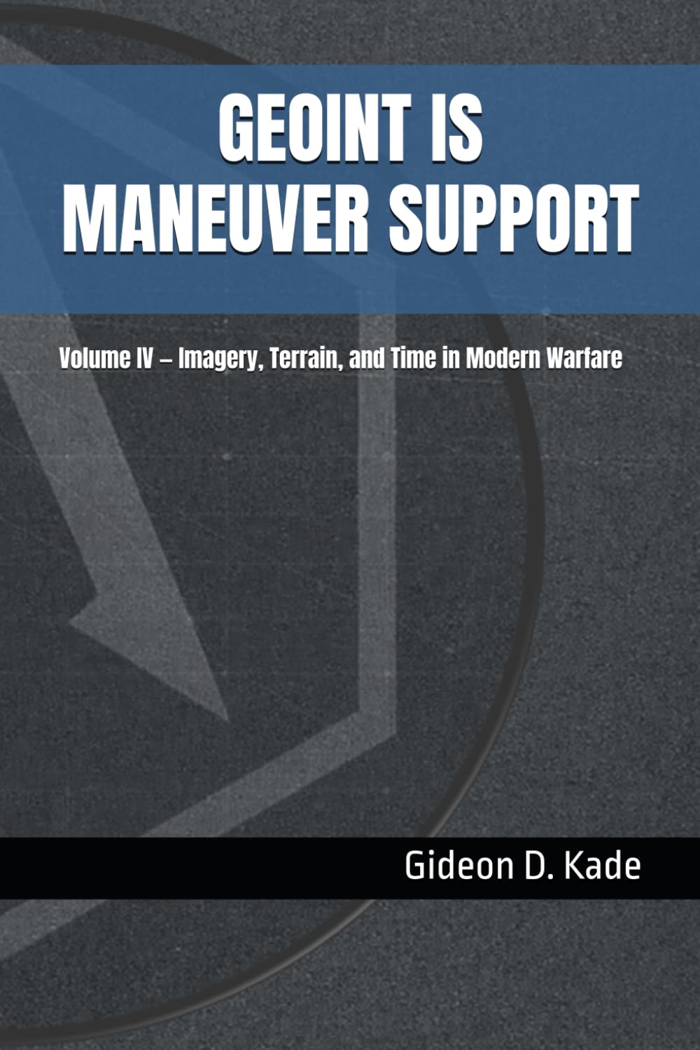 GEOINT IS MANEUVER SUPPORT: Volume IV — Imagery, Terrain, and Time in Modern Warfare (Intelligence in Contact: Modern Intelligence Tradecraft)