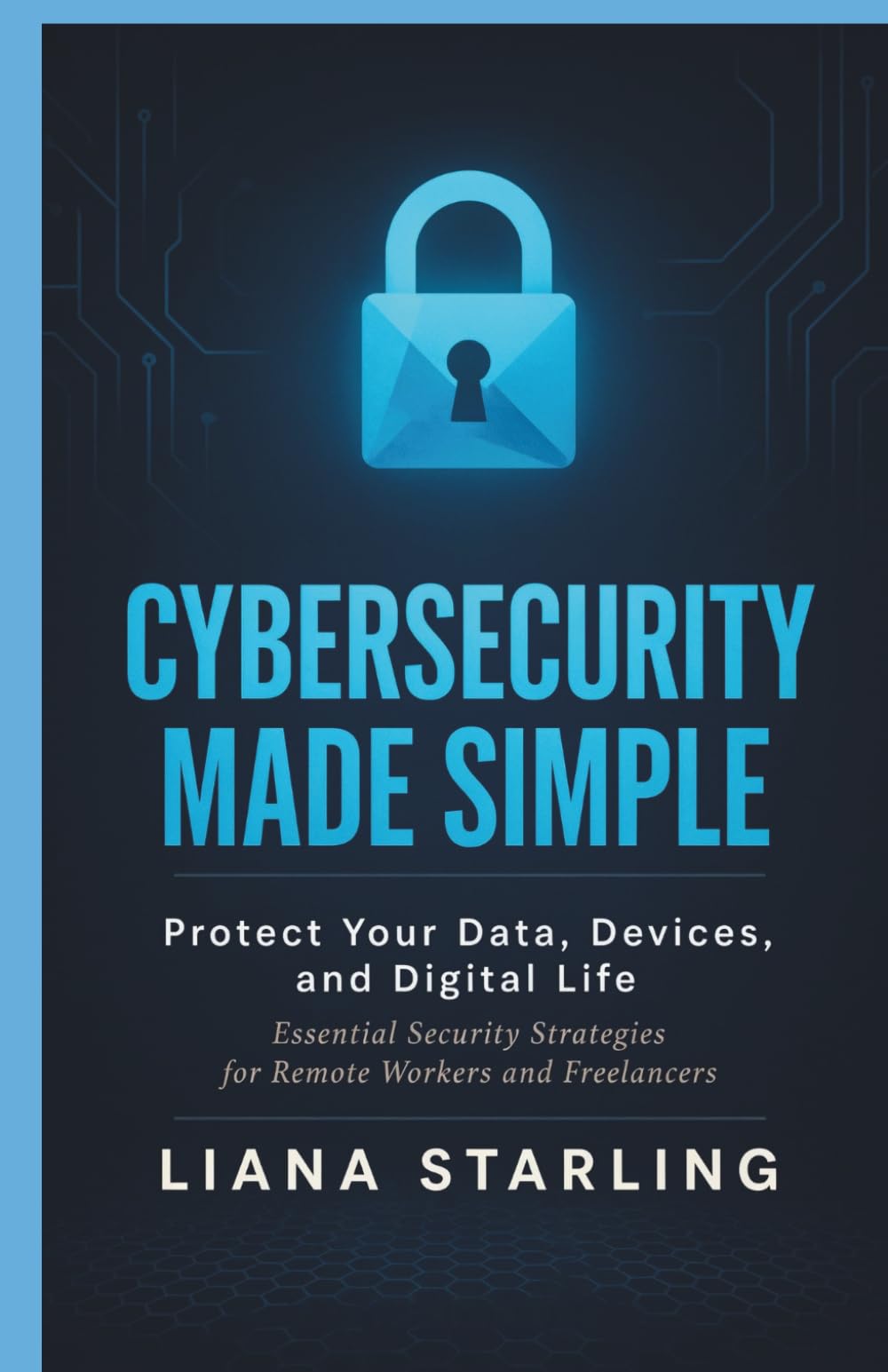 Cybersecurity Made Simple: Protect Your Data, Devices, and Digital Life: Essential Security Strategies for Remote Workers and Freelancers