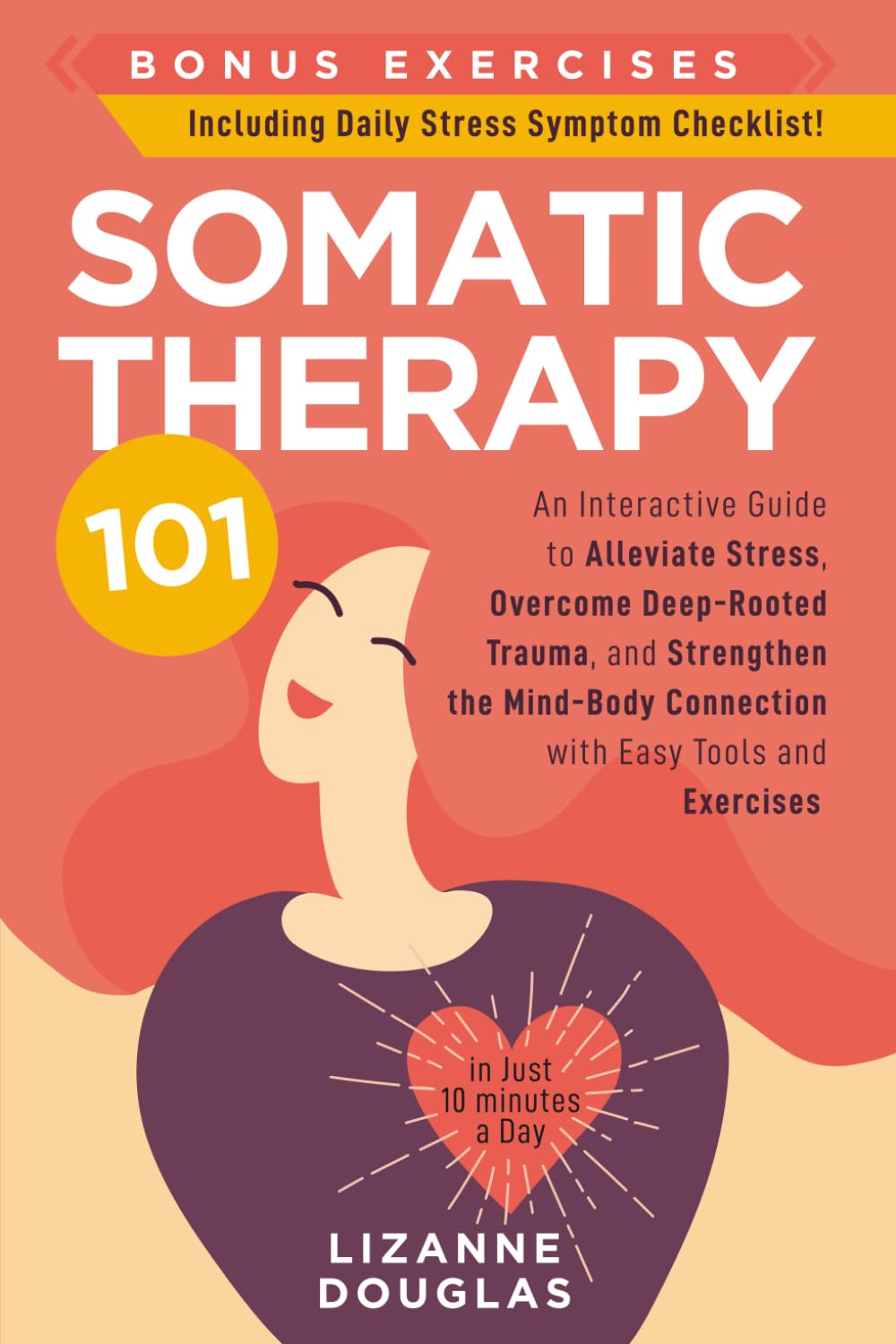 Somatic Therapy 101: An Interactive Guide to Alleviate Stress, Overcome Deep-Rooted Trauma, and Strengthen the Mind-Body Connection with Easy Tools and Exercises (in Just 10 minutes a Day)
