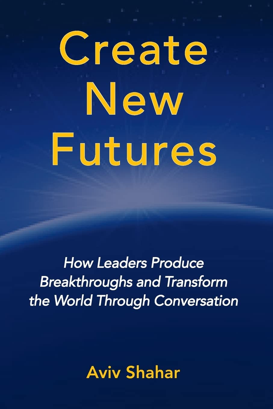 Create New Futures: How Leaders Produce Breakthroughs and Transform the World Through Conversation