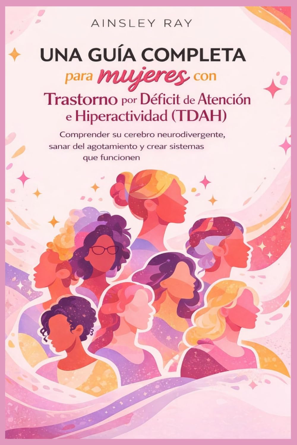 Una guía completa para mujeres con Trastorno por Déficit de Atención e Hiperactividad (TDAH): Comprender su cerebro neurodivergente, sanar del agotamiento y crear sistemas que funcionen