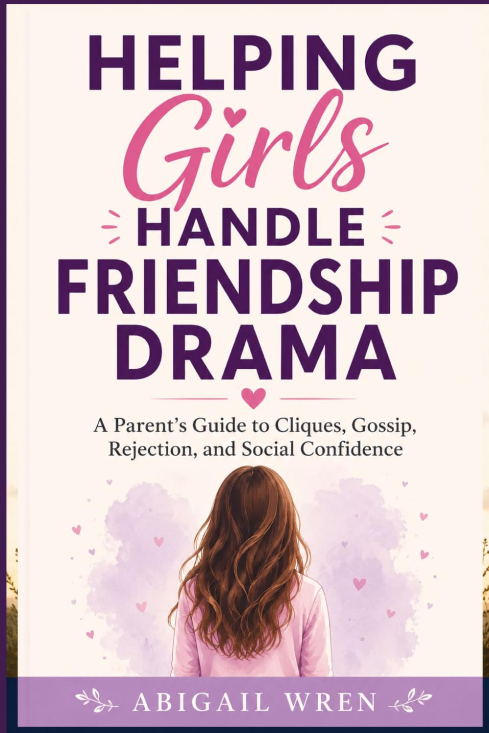 Helping Girls Handle Friendship Drama: A Parent’s Guide to Cliques, Gossip, Rejection, and Social Confidence