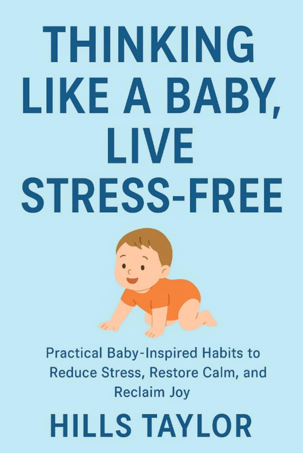 THINKING LIKE A BABY,LIVE STRESS-FREE: PRACTICAL BABY-INSPIRED HABITS TO REDUCE STRESS,RESTORE CALM,AND REGAIN JOY