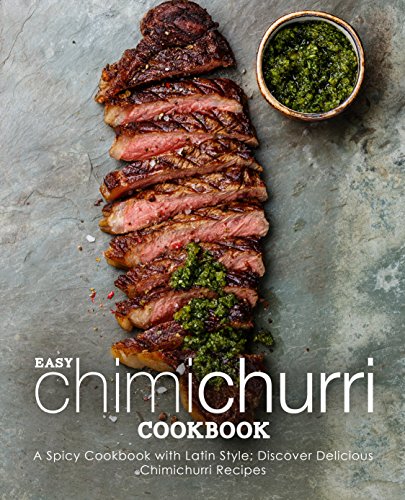 Easy Chimichurri Cookbook: A Spicy Cookbook with Latin Style; Discover Delicious Chimichurri Recipes (2nd Edition)