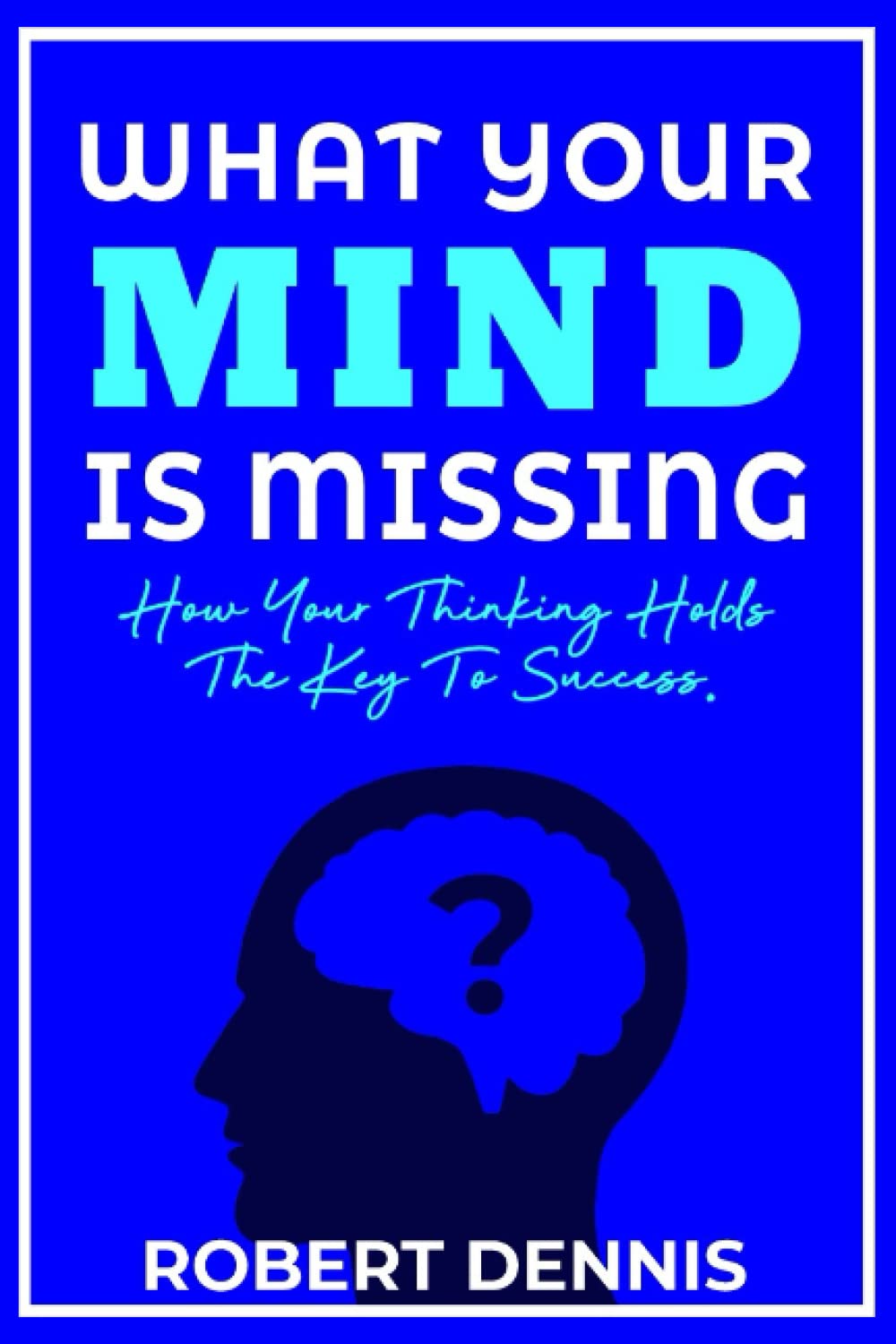 What Your Mind Is Missing: How Your Thinking Holds the Key to Success