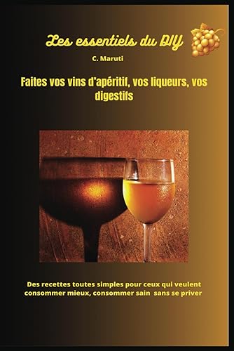 Faites vos vins d'apéritif, vos liqueurs, vos digestifs: Les essentiels du DIY, tout faire maison