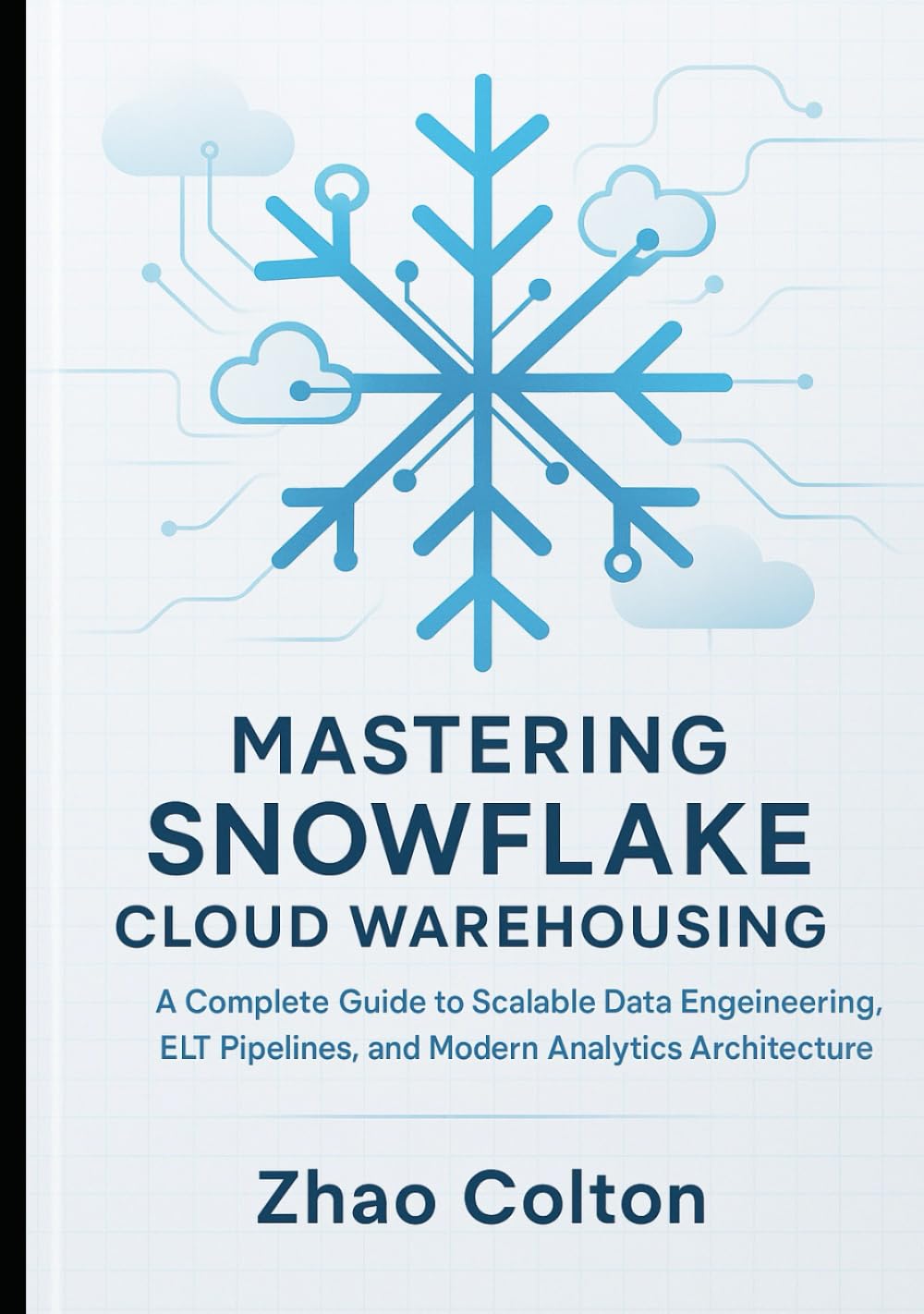 Mastering Snowflake Cloud Warehousing: A Complete Guide to Scalable Data Engineering, ELT Pipelines, and Modern Analytics Architecture
