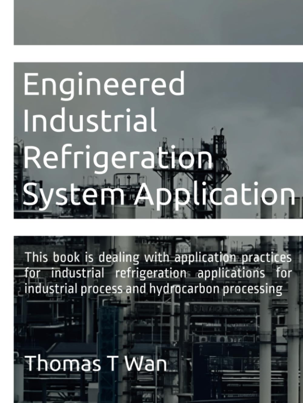 Engineered Industrial Refrigeration System Application: This book is dealing with application practices for industrial refrigeration applications for industrial process and hydrocarbon processing
