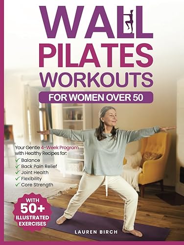 Wall Pilates Workouts for Women Over 50: Your Gentle 4-Week Program of Home Workouts for Balance, Back Pain Relief, Joint Health, Flexibility, and Core Strength with 50+ Illustrated Exercises