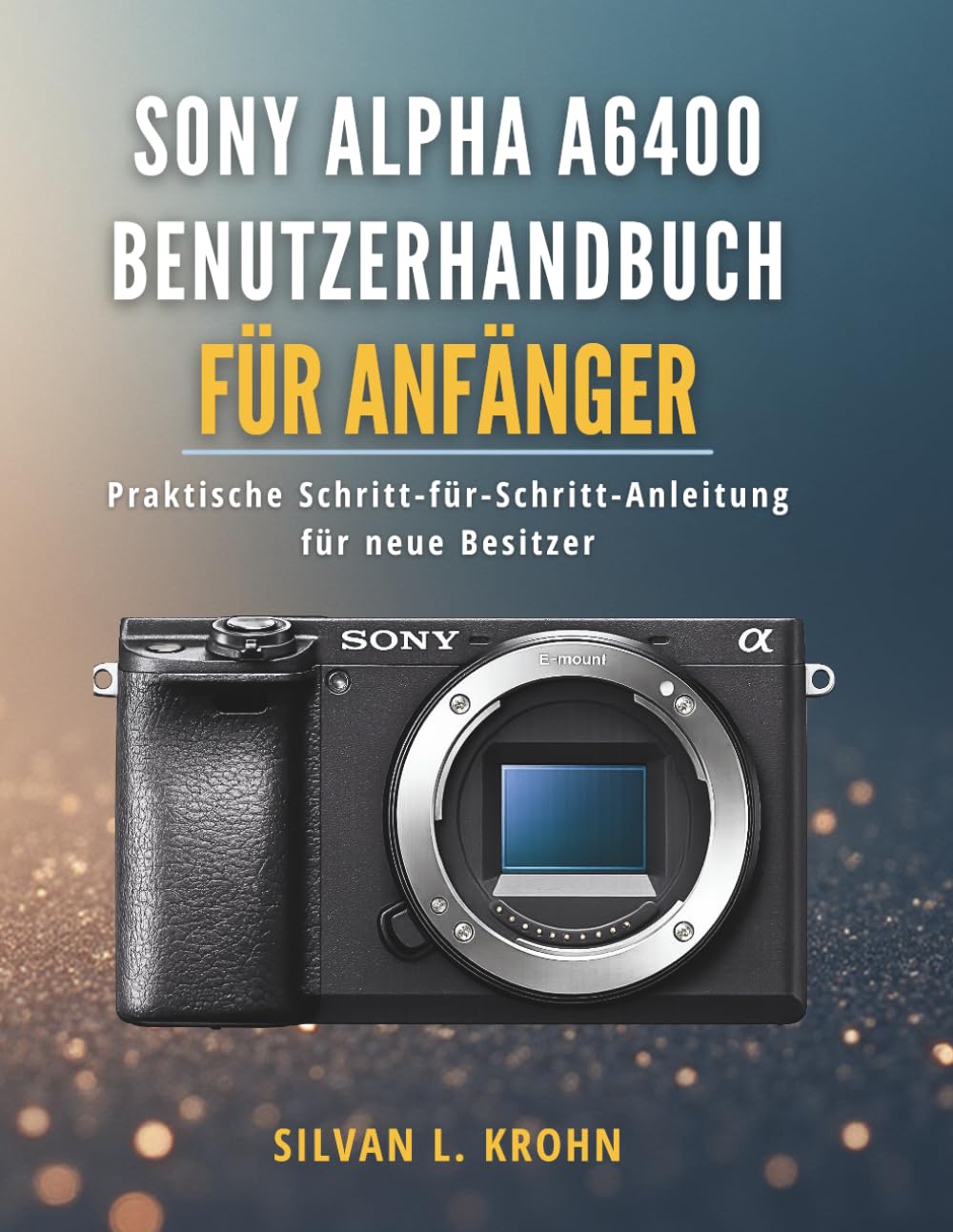 Sony Alpha A6400 Benutzerhandbuch für Anfänger: Praktische Schritt-für-Schritt-Anleitung für neue Besitzer