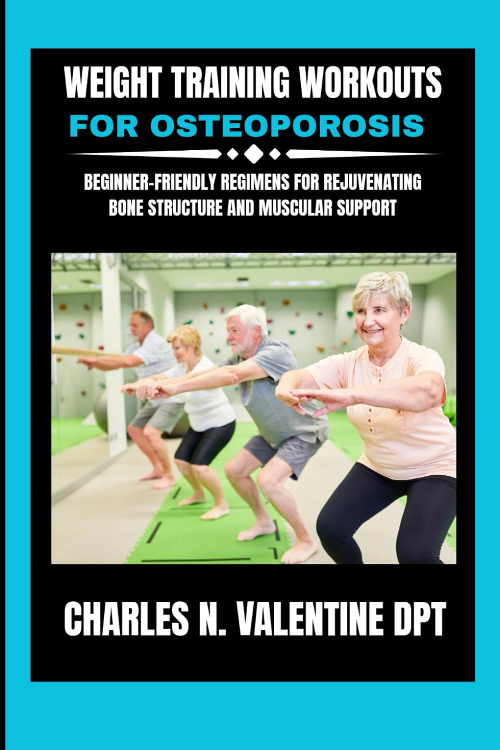 Weight Training Workouts for osteoporosis: Beginner-Friendly Regimens for Rejuvenating Bone Structure and Muscular Support (Charles N. Valentine DPT Fitness Routine Series)
