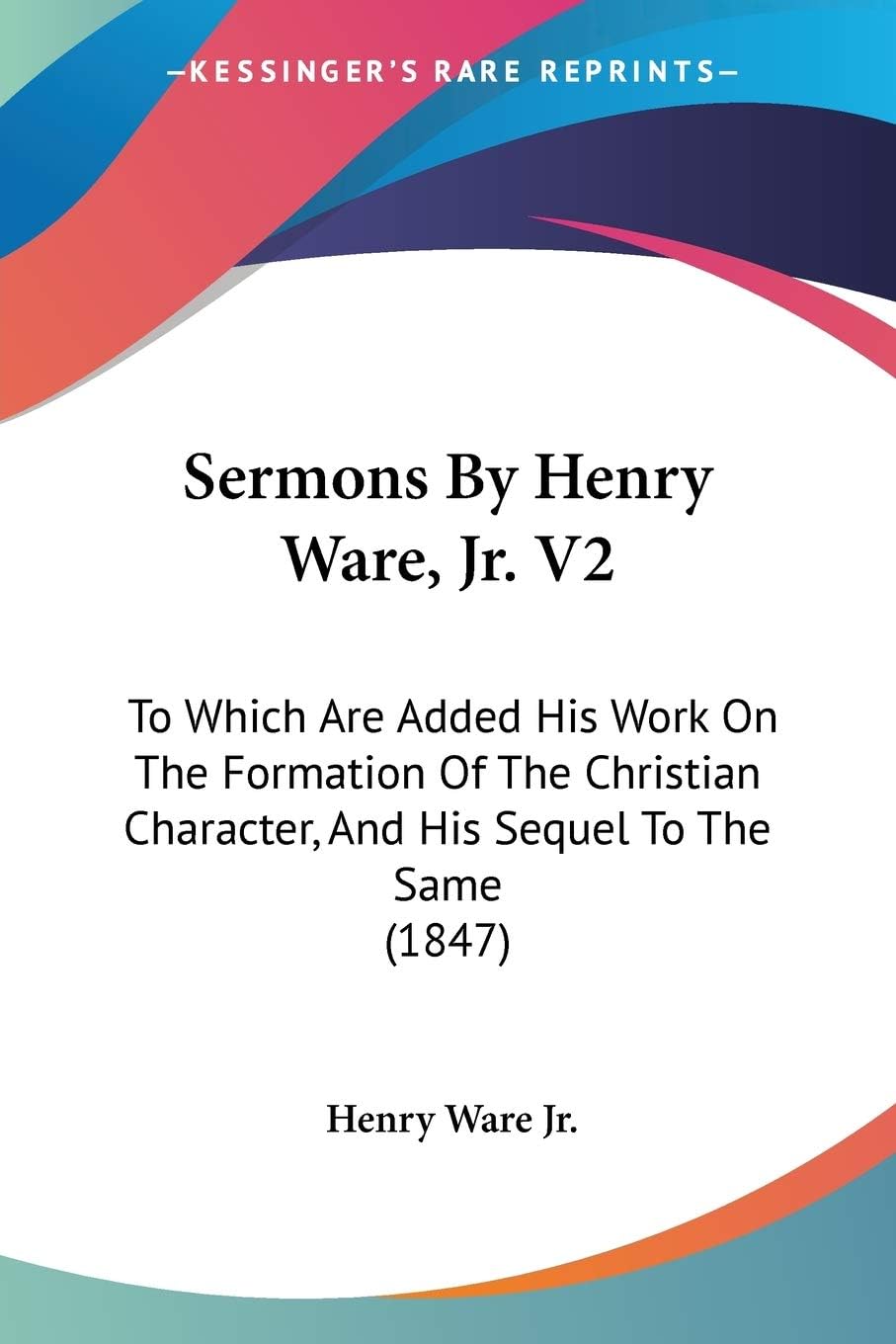 Sermons By Henry Ware, Jr. V2: To Which Are Added His Work On The Formation Of The Christian Character, And His Sequel To The Same (1847)