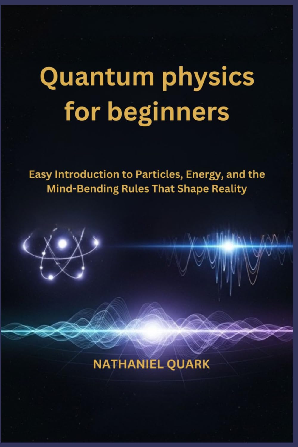 Quantum physics for beginners: Easy Introduction to Particles, Energy, and the Mind-Bending Rules That Shape Reality