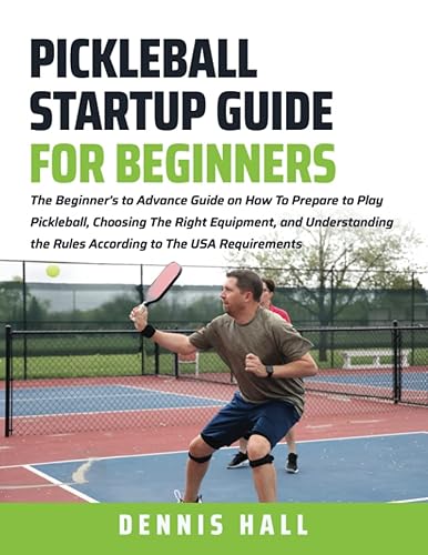 Pickleball Startup Guide for Beginners: The Beginner’s to Advance Guide on How To Prepare to Play Pickleball, Choosing The Right Equipment, and ... (Mastering the Game of Pickleball)