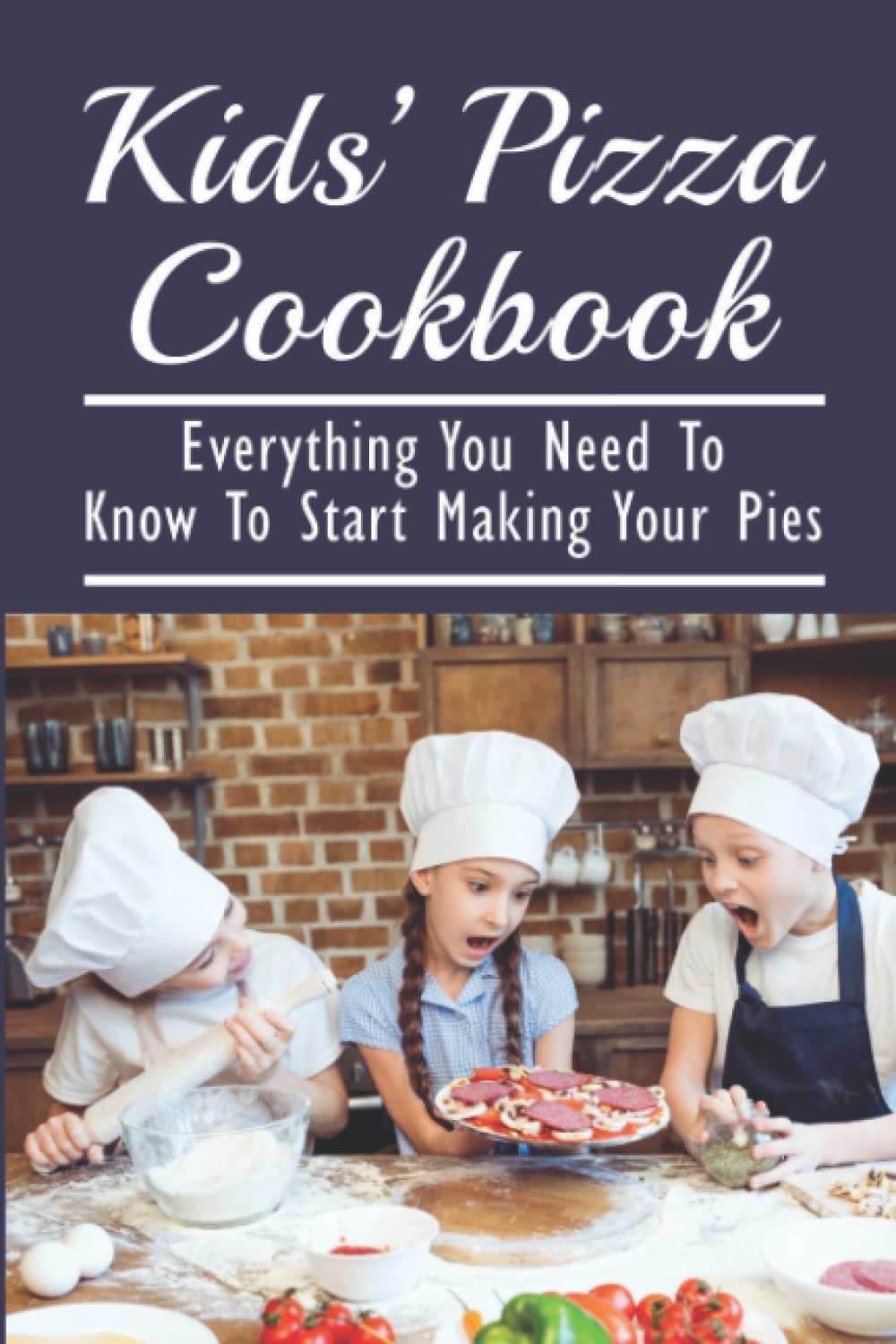 Kids’ Pizza Cookbook: Everything You Need To Know To Start Making Your Pies