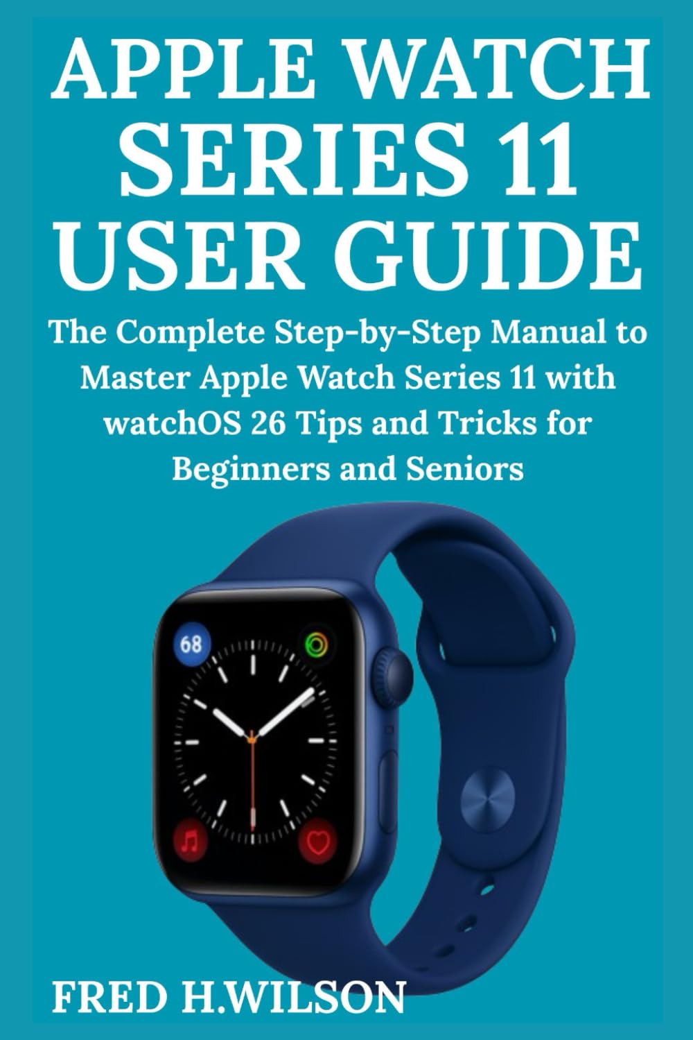 Apple Watch Series 11 User Guide: The Complete Step-by-Step Manual to Master Apple Watch Series 11 with watchOS 26 Tips and Tricks for Beginners and Seniors