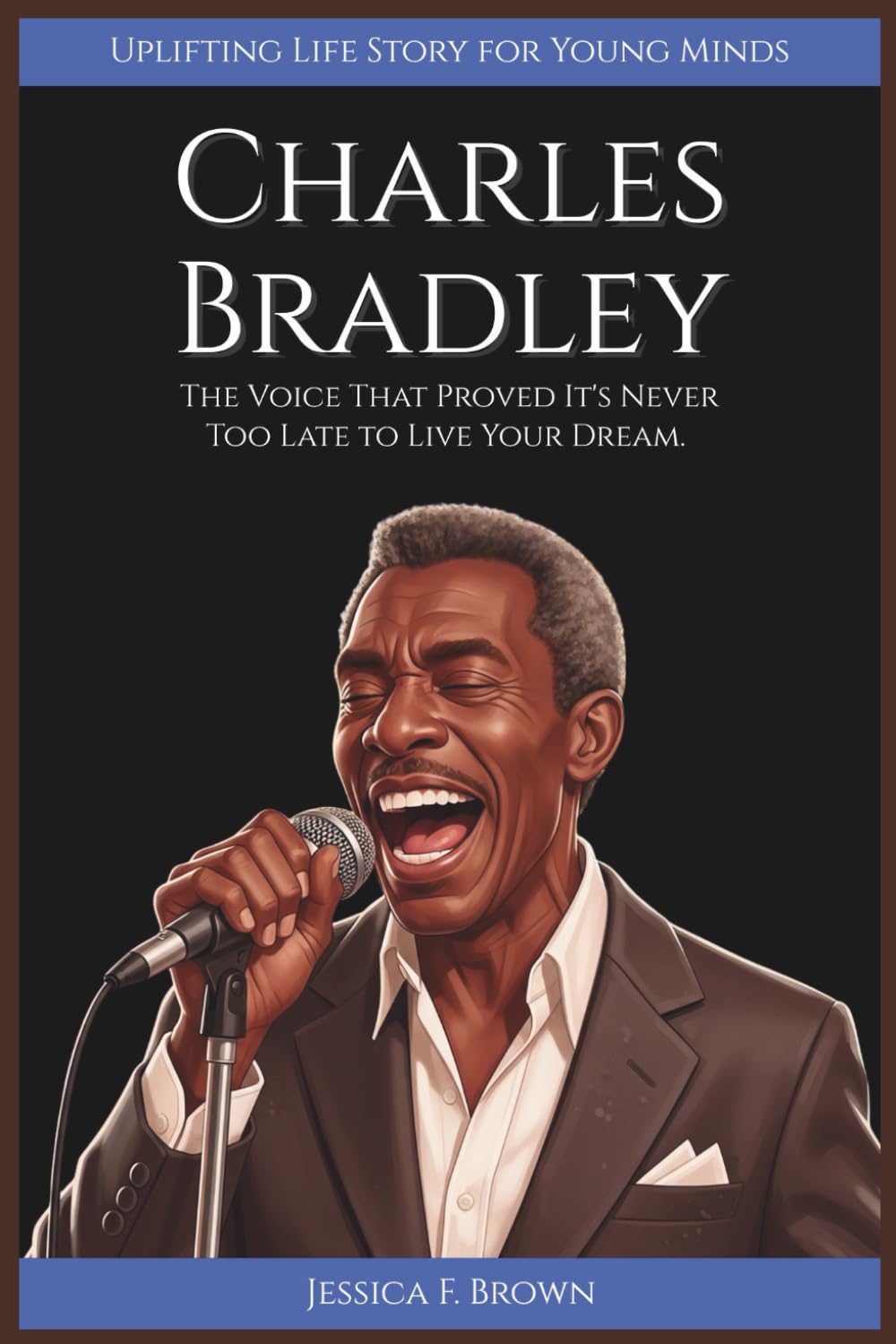 CHARLES BRADLEY: The Voice That Proved It's Never Too Late to Live Your Dream. (Uplifting Life Story for Young Minds) (UPLIFTING LIFE STORIES FOR YOUNG READERS (BIOGRAPHIES))