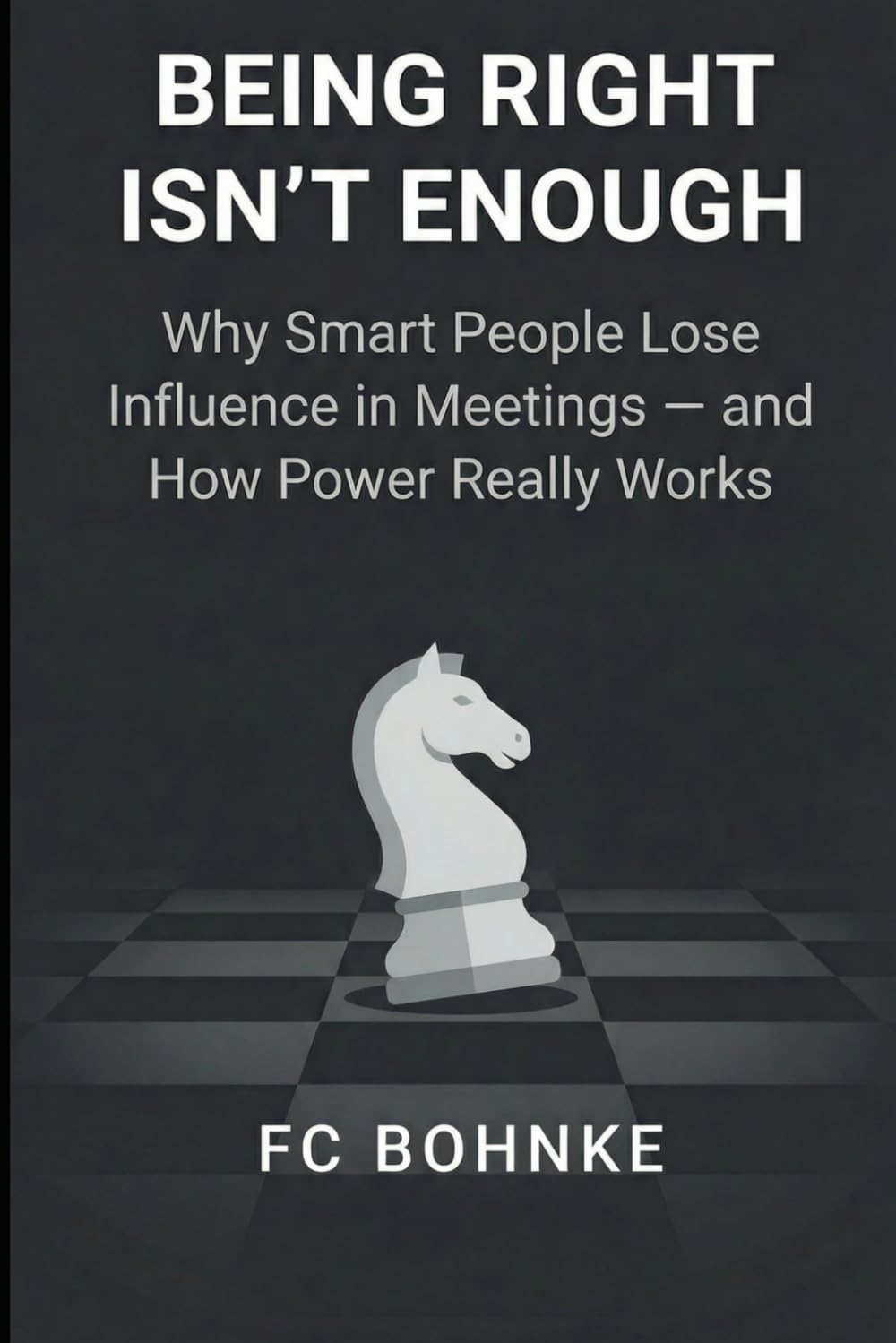 Being Right Isn’t Enough: Why Smart People Lose Influence in Meetings — and How Power Really Works: 1 (The Modern Leadership Series)