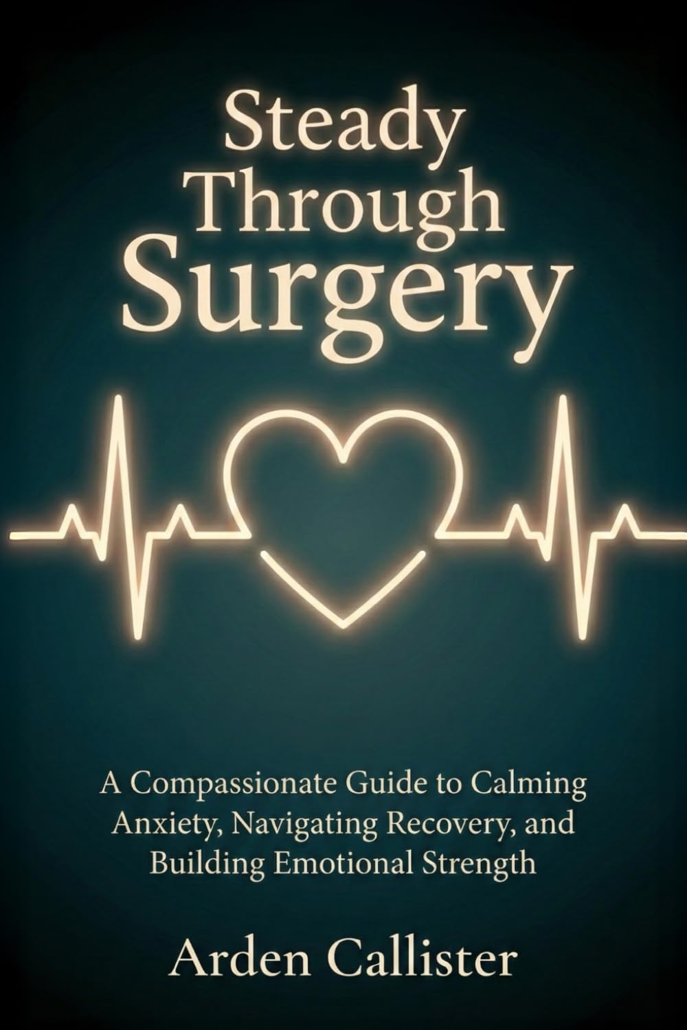 Steady Through Surgery: A Compassionate Guide to Calming Anxiety, Navigating Recovery, and Building Emotional Strength