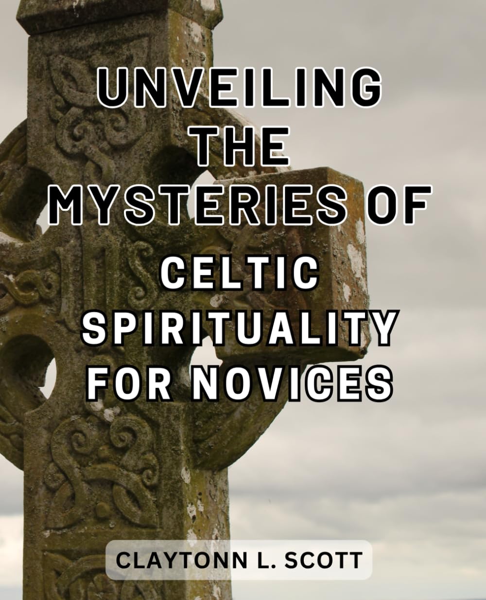 Unveiling the Mysteries of Celtic Spirituality for Novices: Unlocking the Secrets of Celtic Soul Connection: A Comprehensive Guide for Beginners