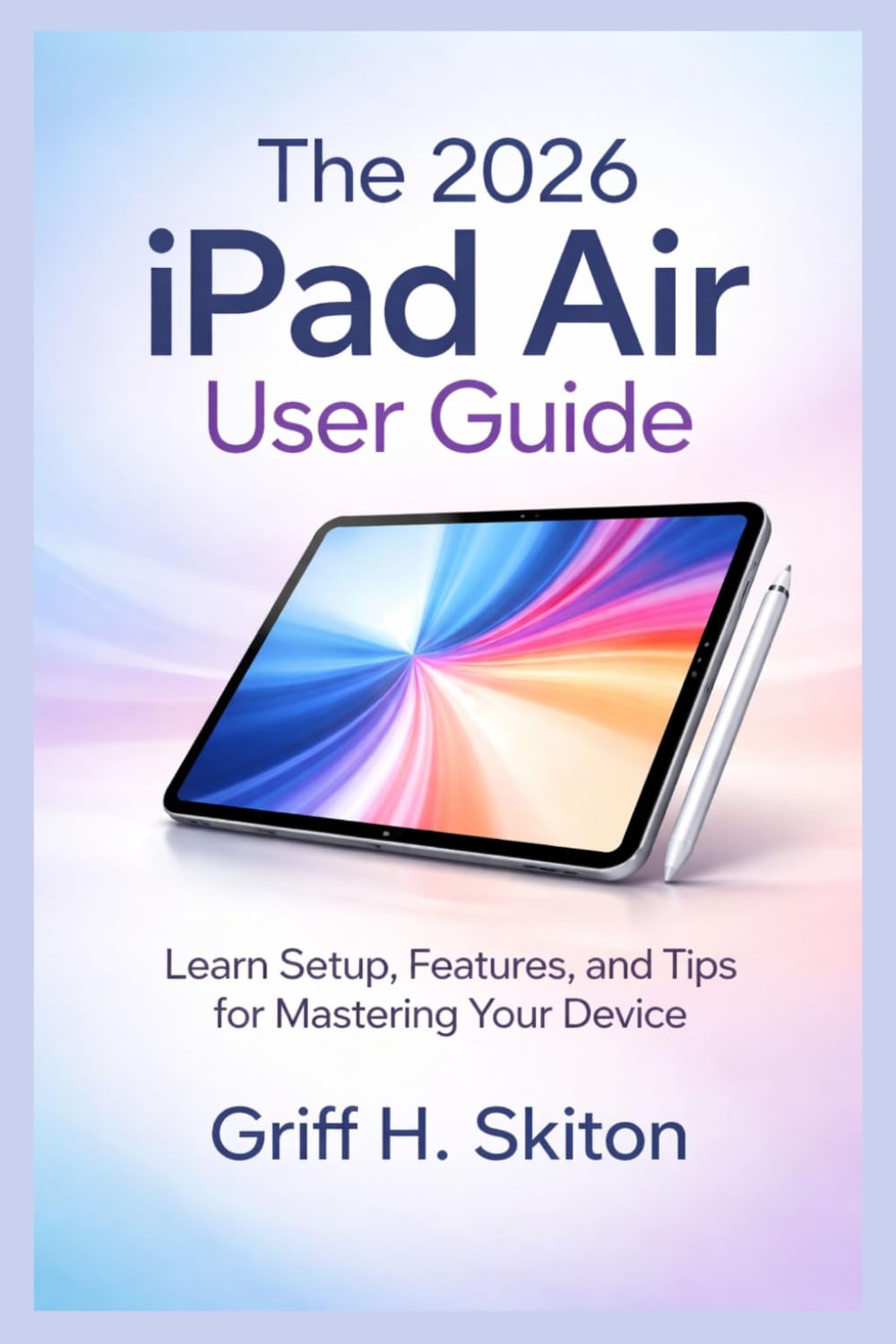 THE 2026 IPAD AIR USER GUIDE: Learn Setup, Features, and Tips for Mastering Your Device