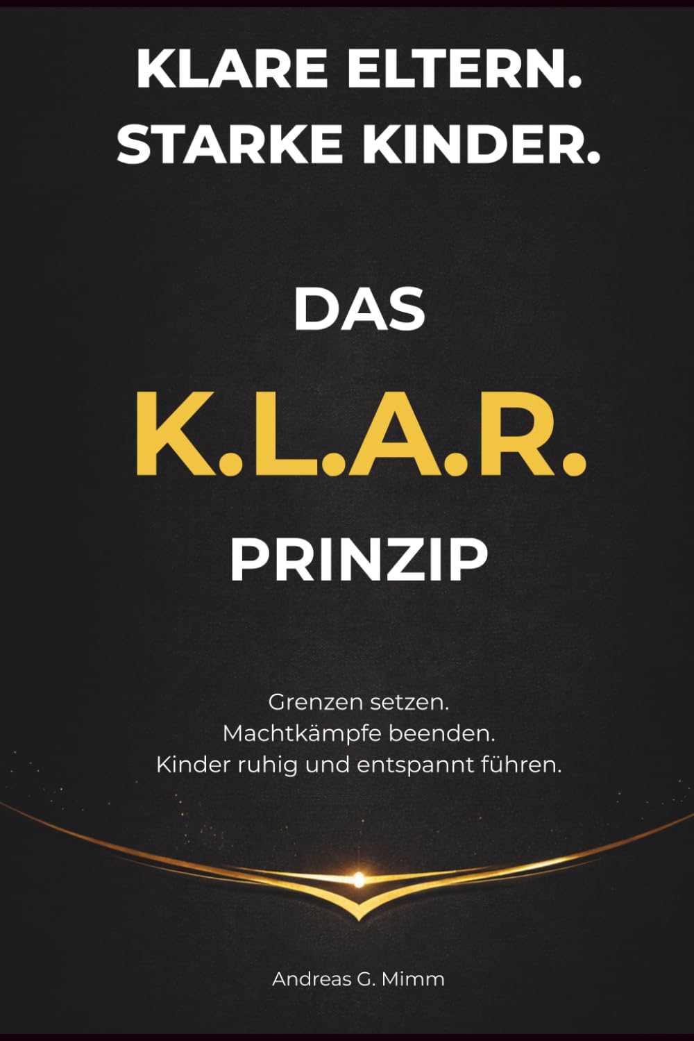 Klare Eltern. Starke Kinder. - Das K.L.A.R. – Prinzip: Grenzen setzen. Machtkämpfe beenden. Kinder ruhig und entspannt führen.