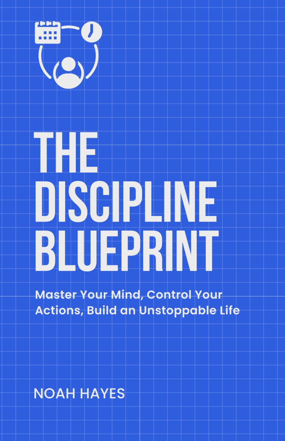 The Discipline Blueprint: Master Your Mind, Control Your Actions, Build an Unstoppable Life