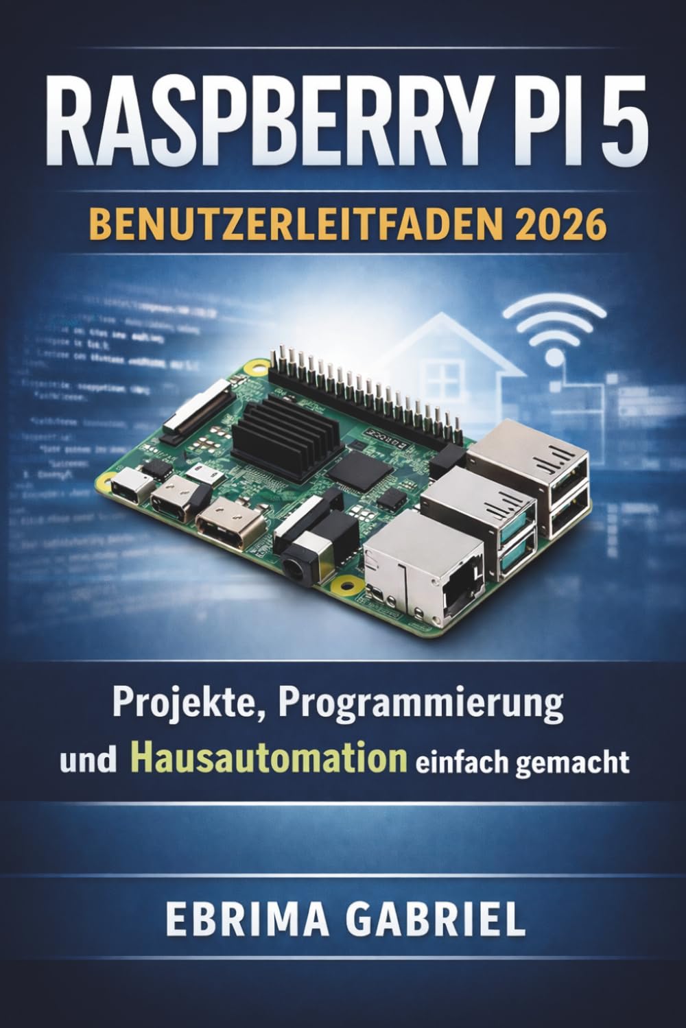 RASPBERRY PI 5 BENUTZERLEITFADEN 2026: Projekte, Programmierung und Hausautomation einfach gemacht